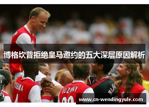 博格坎普拒绝皇马邀约的五大深层原因解析