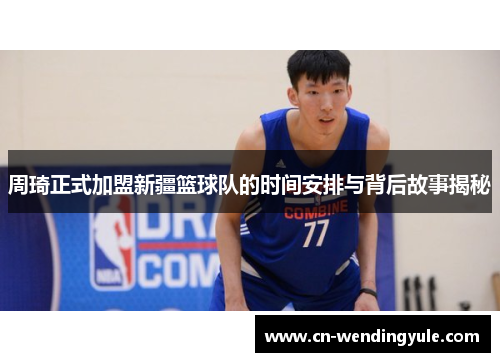 周琦正式加盟新疆篮球队的时间安排与背后故事揭秘