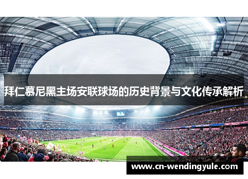 拜仁慕尼黑主场安联球场的历史背景与文化传承解析