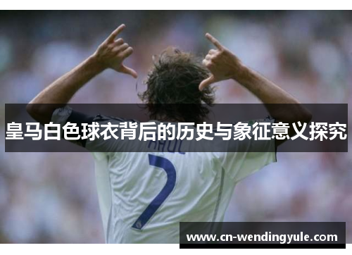 皇马白色球衣背后的历史与象征意义探究